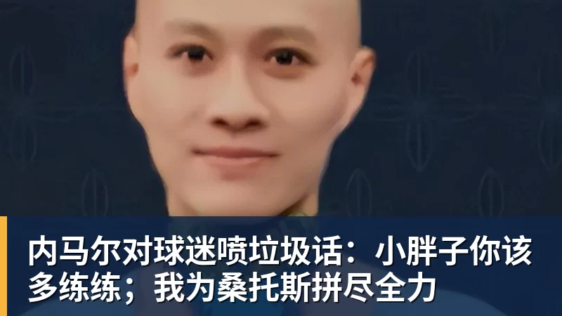v66体育内马尔对球迷喷垃圾话：小胖子你该多练练；我为桑托斯拼尽全力